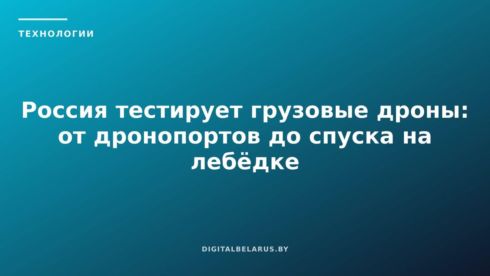 Россия тестирует грузовые дроны: от дронопортов до спуска на лебёдке