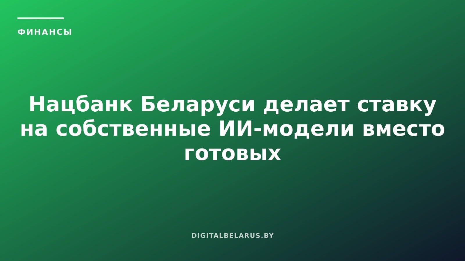 Нацбанк Беларуси делает ставку на собственные ИИ-модели вместо готовых решений
