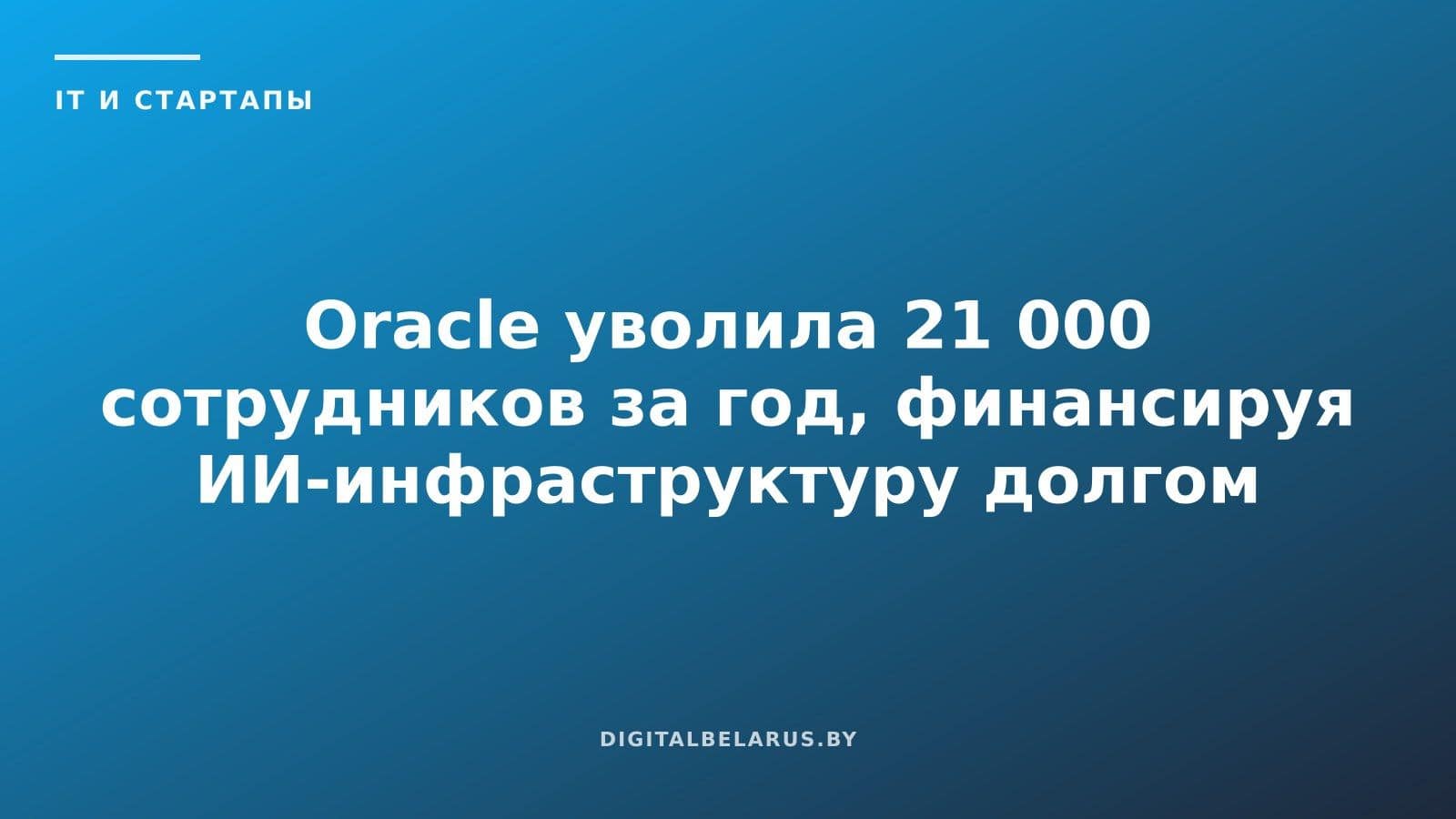 Oracle уволила 21 000 сотрудников за год, финансируя ИИ-инфраструктуру долгом