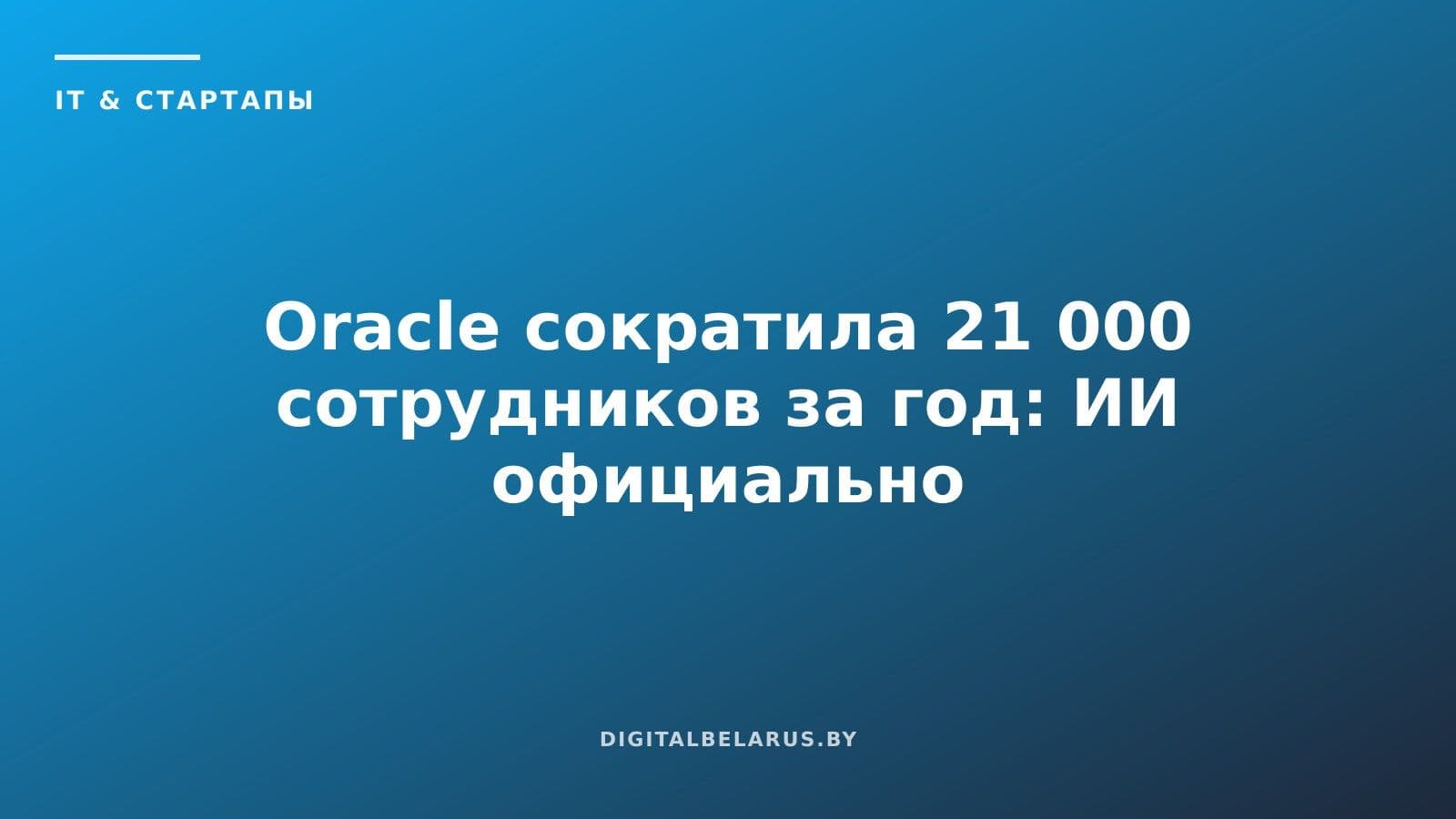 Oracle сократила 21 000 сотрудников за год: ИИ официально назван причиной
