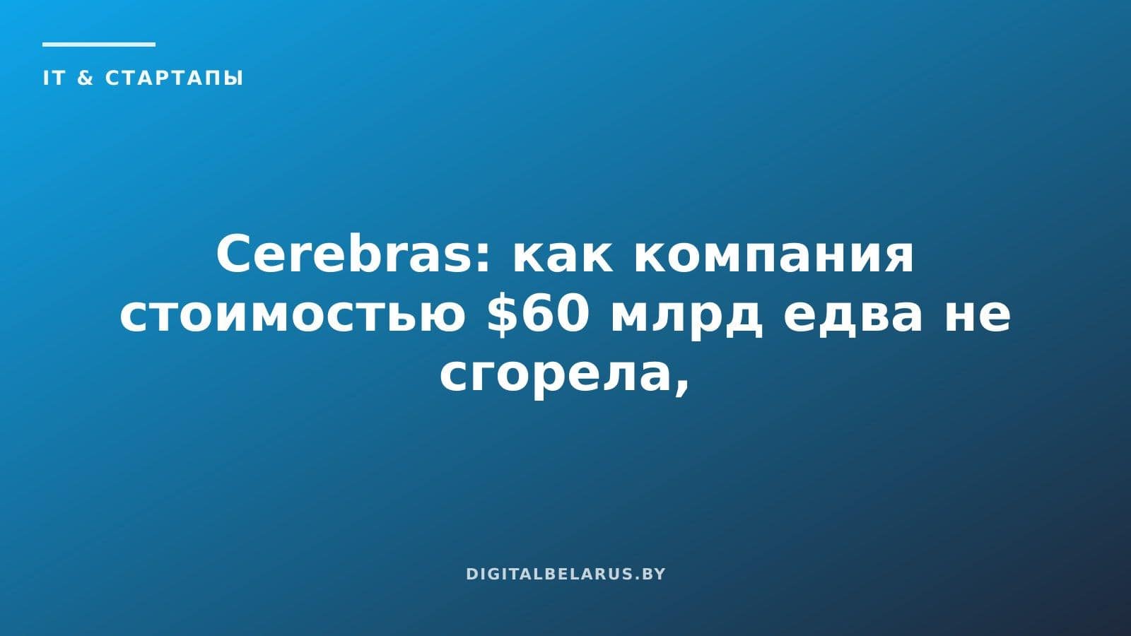 Cerebras: как компания стоимостью $60 млрд едва не сгорела, тратя $8 млн в месяц
