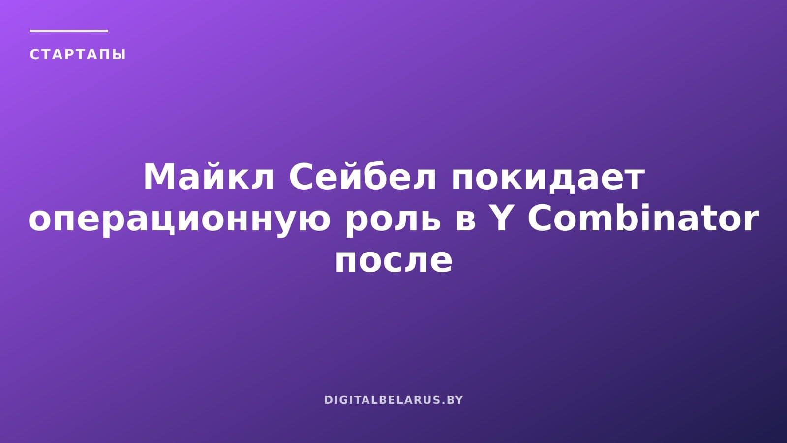Майкл Сейбел покидает операционную роль в Y Combinator после 10 лет работы