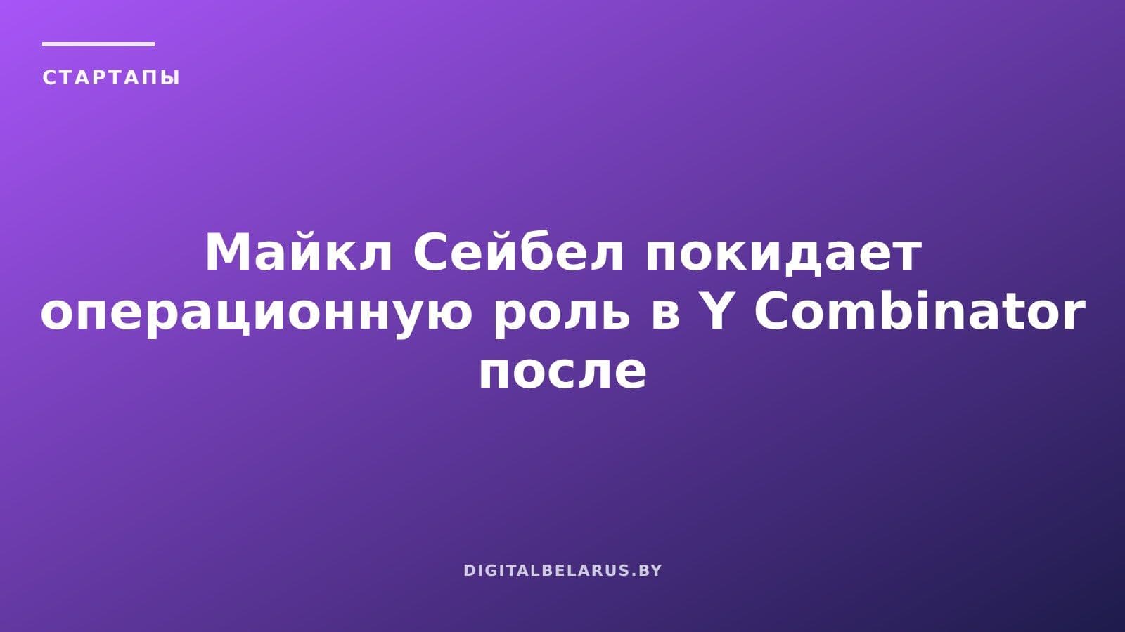 Майкл Сейбел покидает операционную роль в Y Combinator после 10 лет работы
