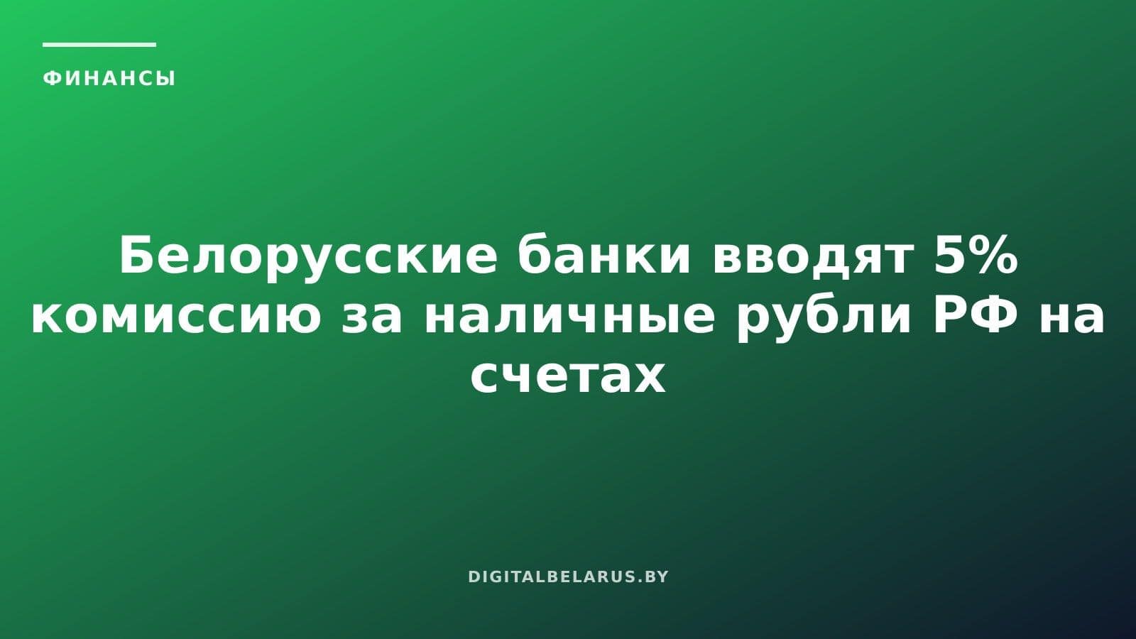 Белорусские банки вводят 5% комиссию за наличные рубли РФ на счетах нерезидентов