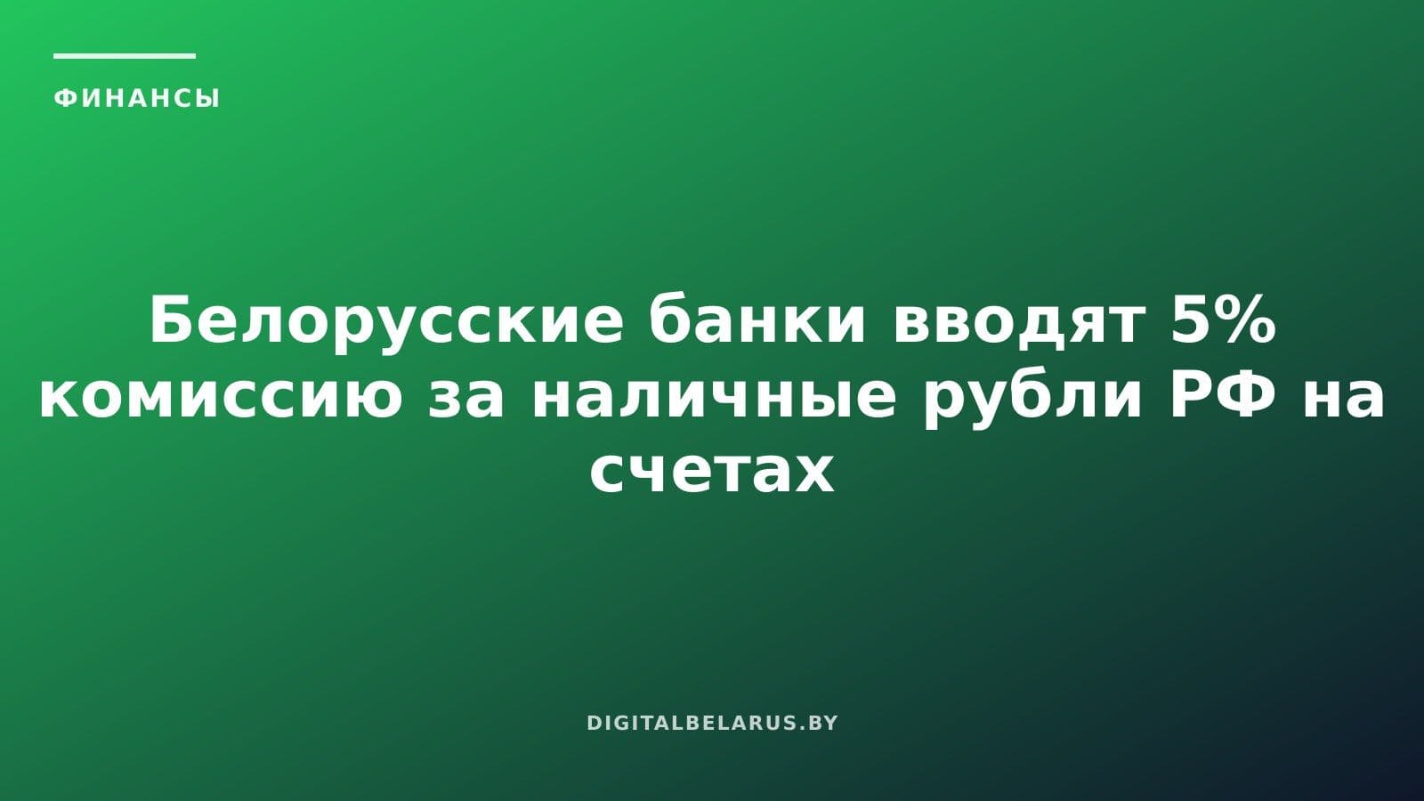 Белорусские банки вводят 5% комиссию за наличные рубли РФ на счетах нерезидентов