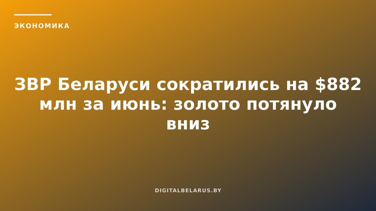 ЗВР Беларуси сократились на $882 млн за июнь: золото потянуло вниз