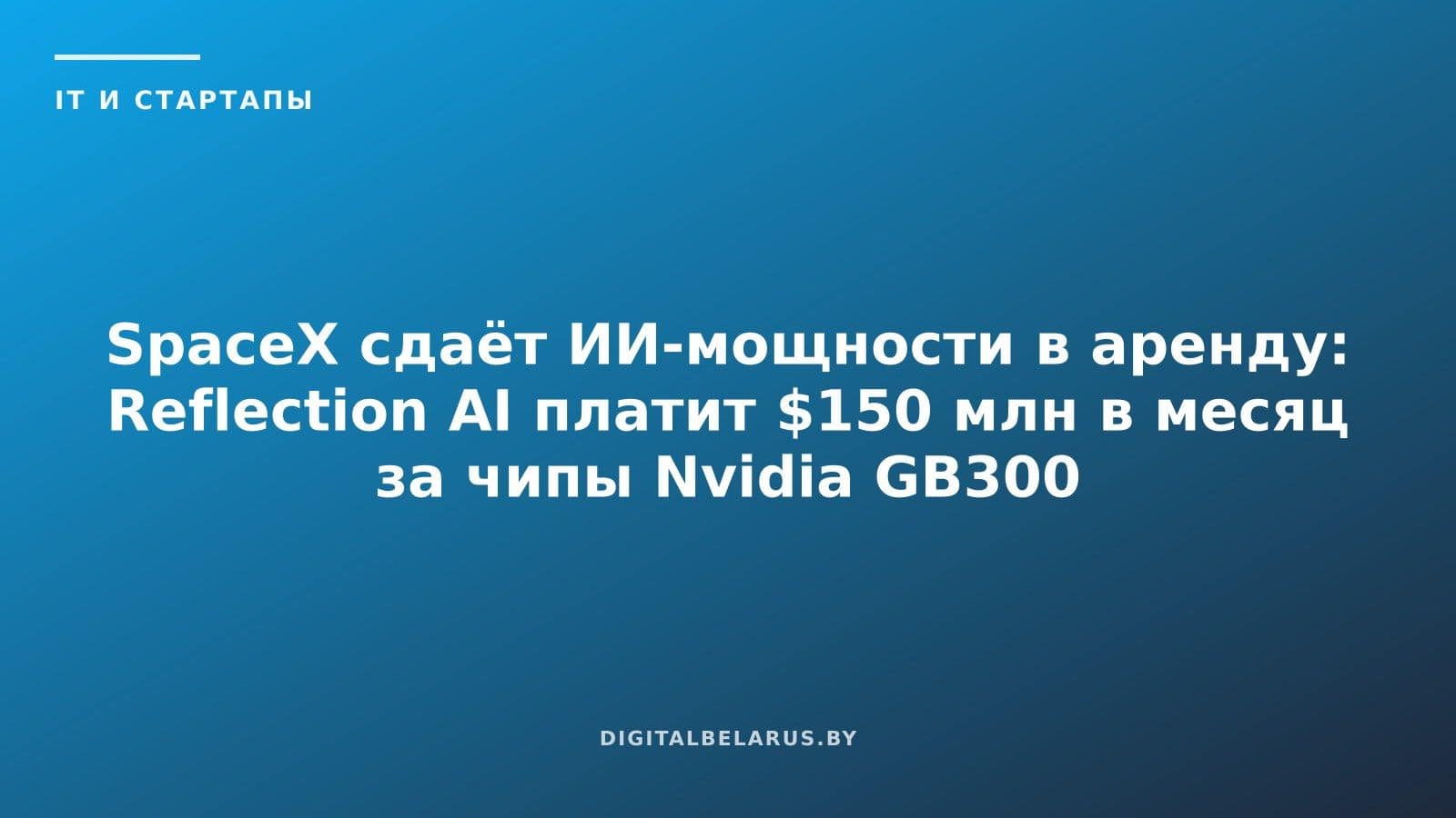 SpaceX сдаёт ИИ-мощности в аренду: Reflection AI платит $150 млн в месяц за чипы Nvidia GB300