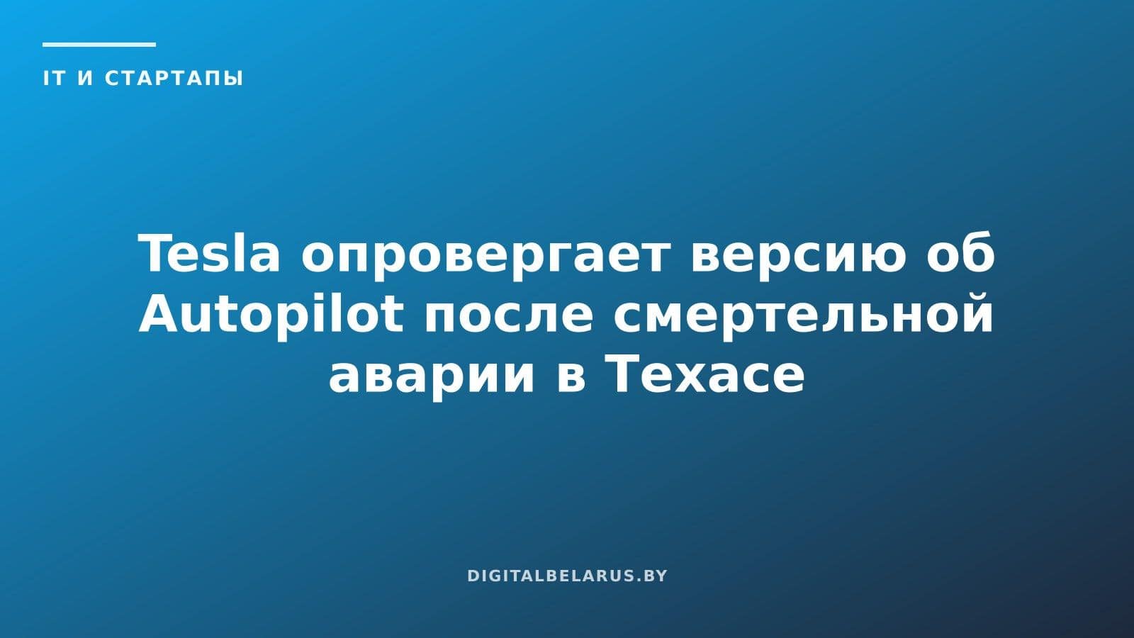 Tesla опровергает версию об Autopilot после смертельной аварии в Техасе