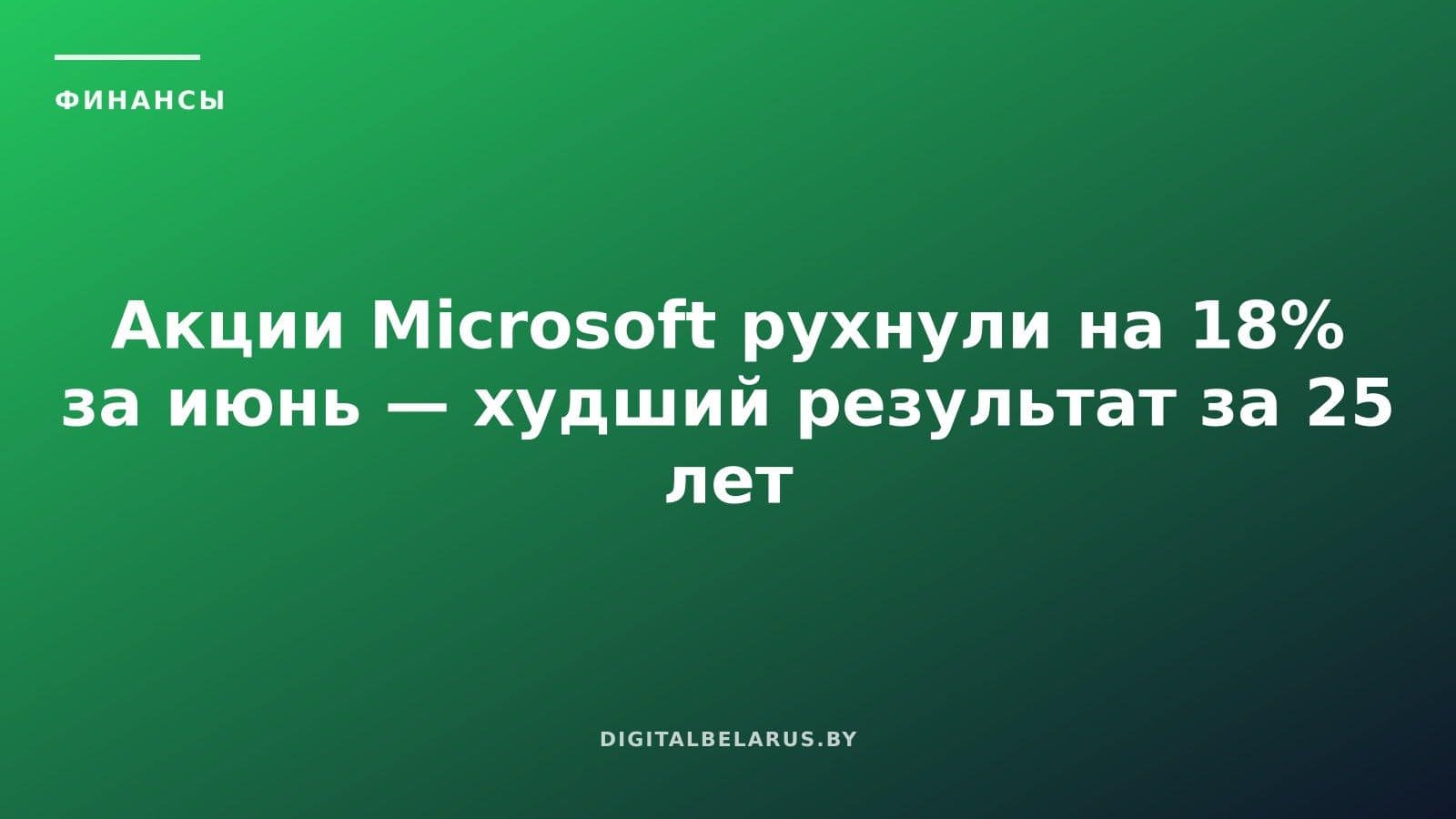 Акции Microsoft рухнули на 18% за июнь — худший результат за 25 лет