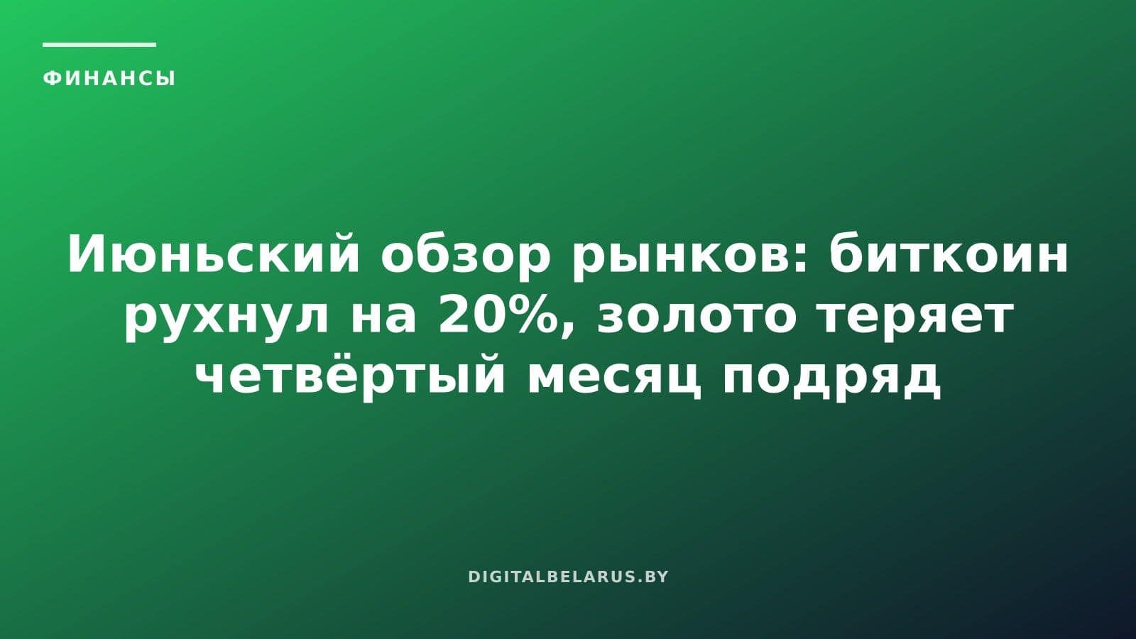 Июньский обзор рынков: биткоин рухнул на 20%, золото теряет четвёртый месяц подряд