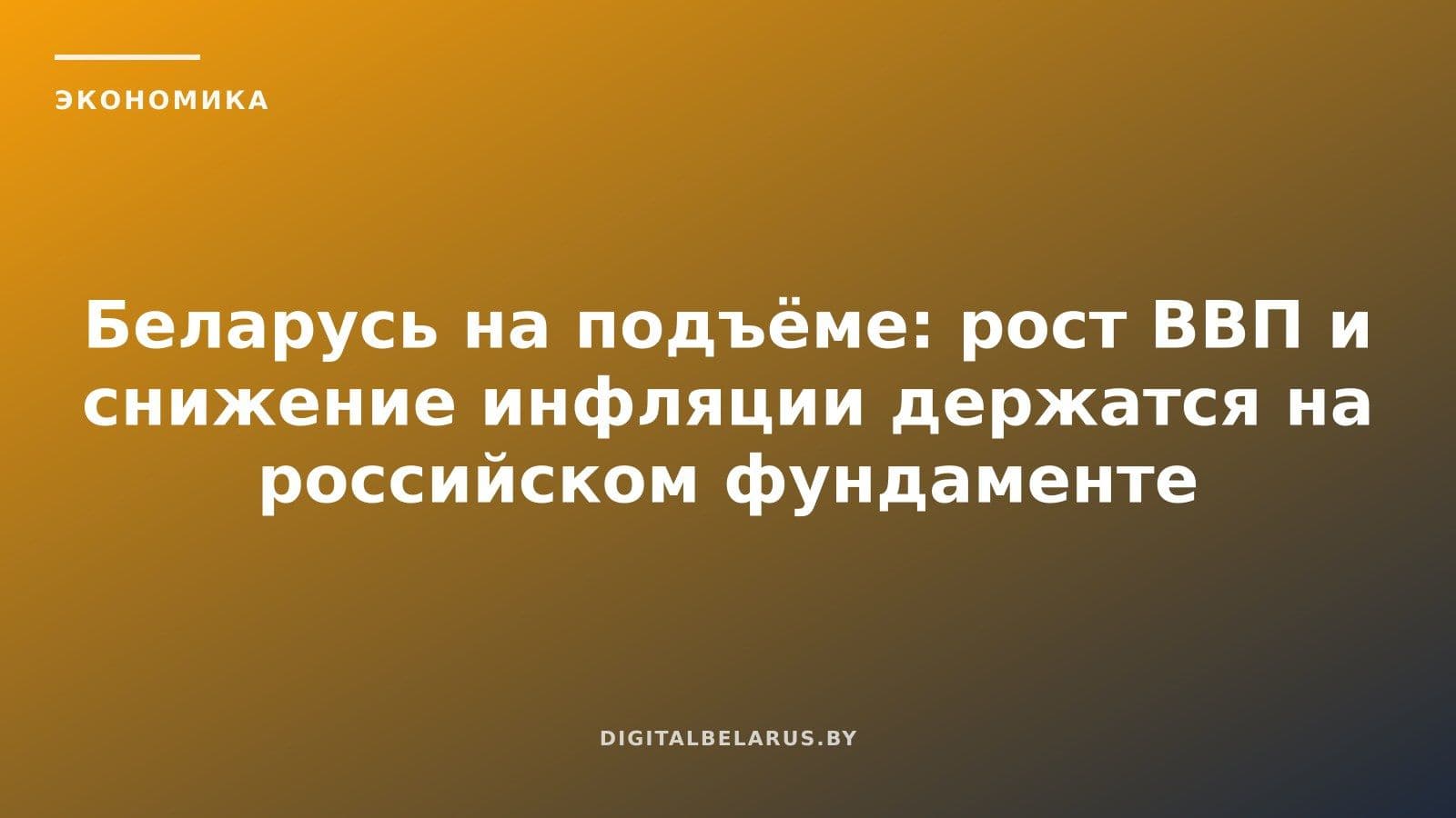 Беларусь на подъёме: рост ВВП и снижение инфляции держатся на российском фундаменте