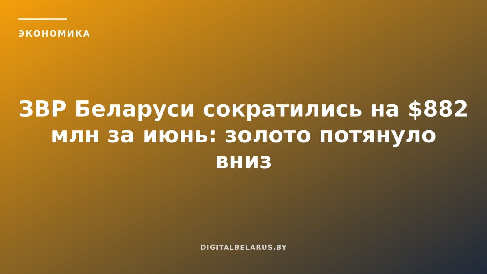 ЗВР Беларуси сократились на $882 млн за июнь: золото потянуло вниз