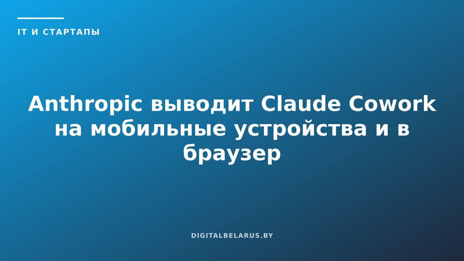 Anthropic выводит Claude Cowork на мобильные устройства и в браузер