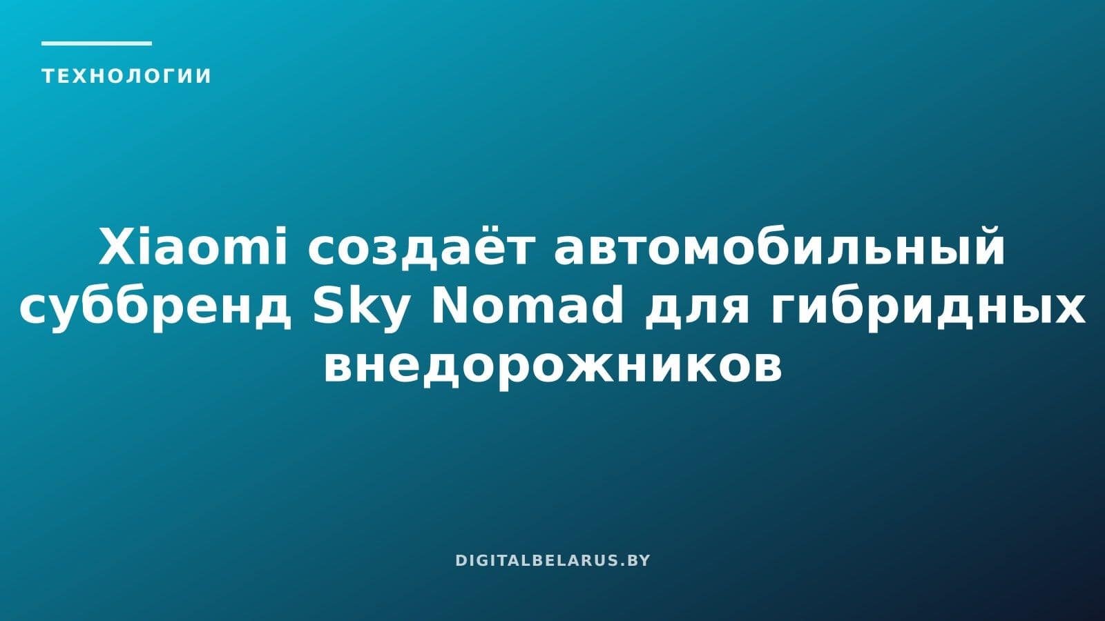 Xiaomi создаёт автомобильный суббренд Sky Nomad для гибридных внедорожников