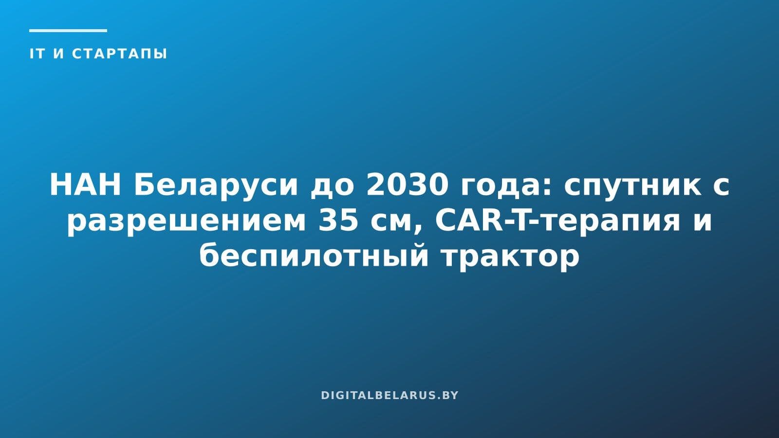НАН Беларуси до 2030 года: спутник с разрешением 35 см, CAR-T-терапия и беспилотный трактор